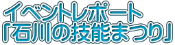 イベントレポート 「石川の技能まつり」